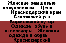 Женские замшевые полусапожки  › Цена ­ 1 200 - Краснодарский край, Славянский р-н, Коржевский хутор Одежда, обувь и аксессуары » Женская одежда и обувь   . Краснодарский край